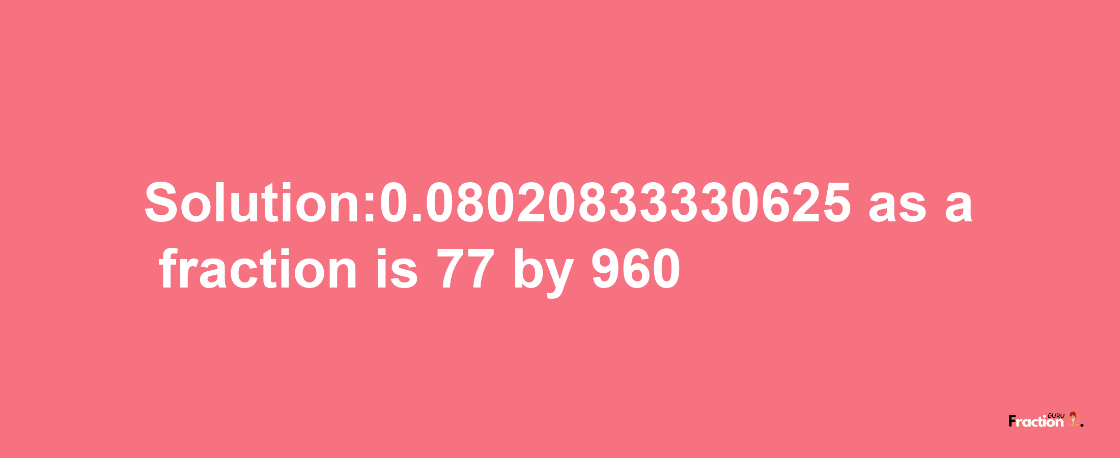 Solution:0.08020833330625 as a fraction is 77/960