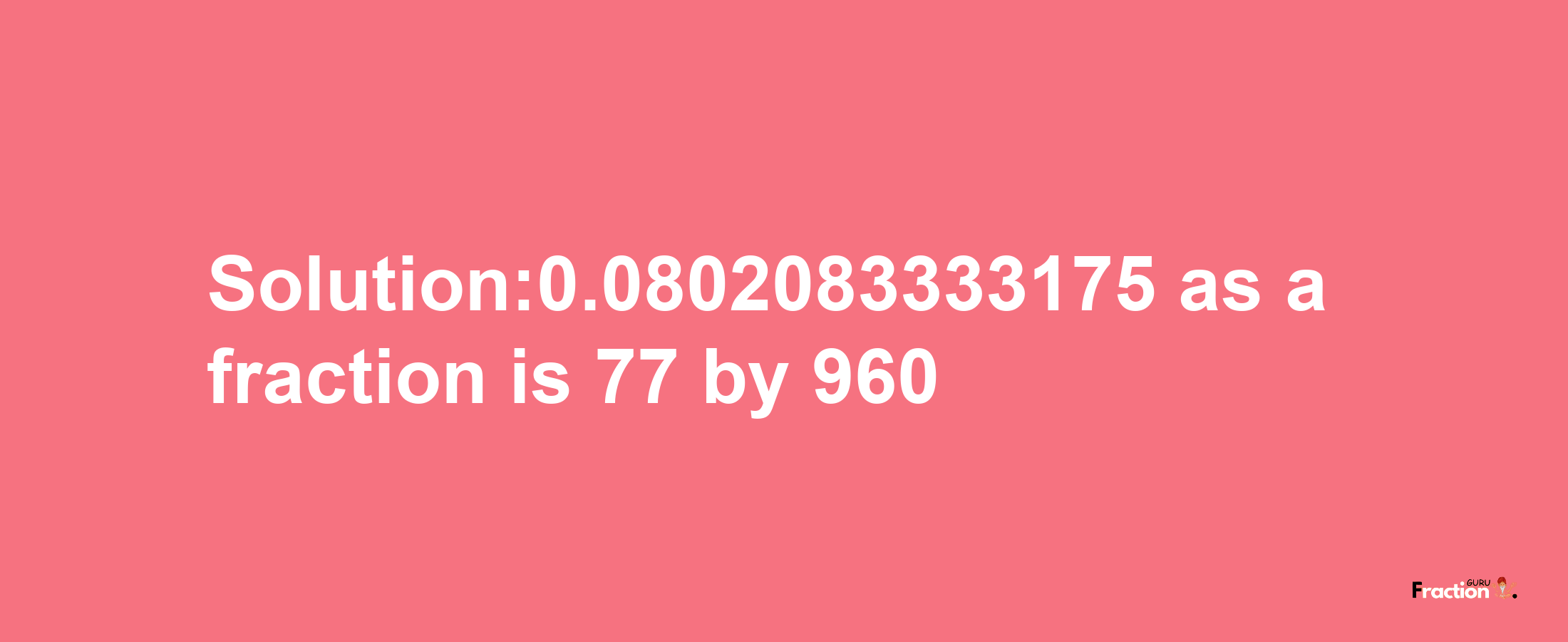 Solution:0.0802083333175 as a fraction is 77/960