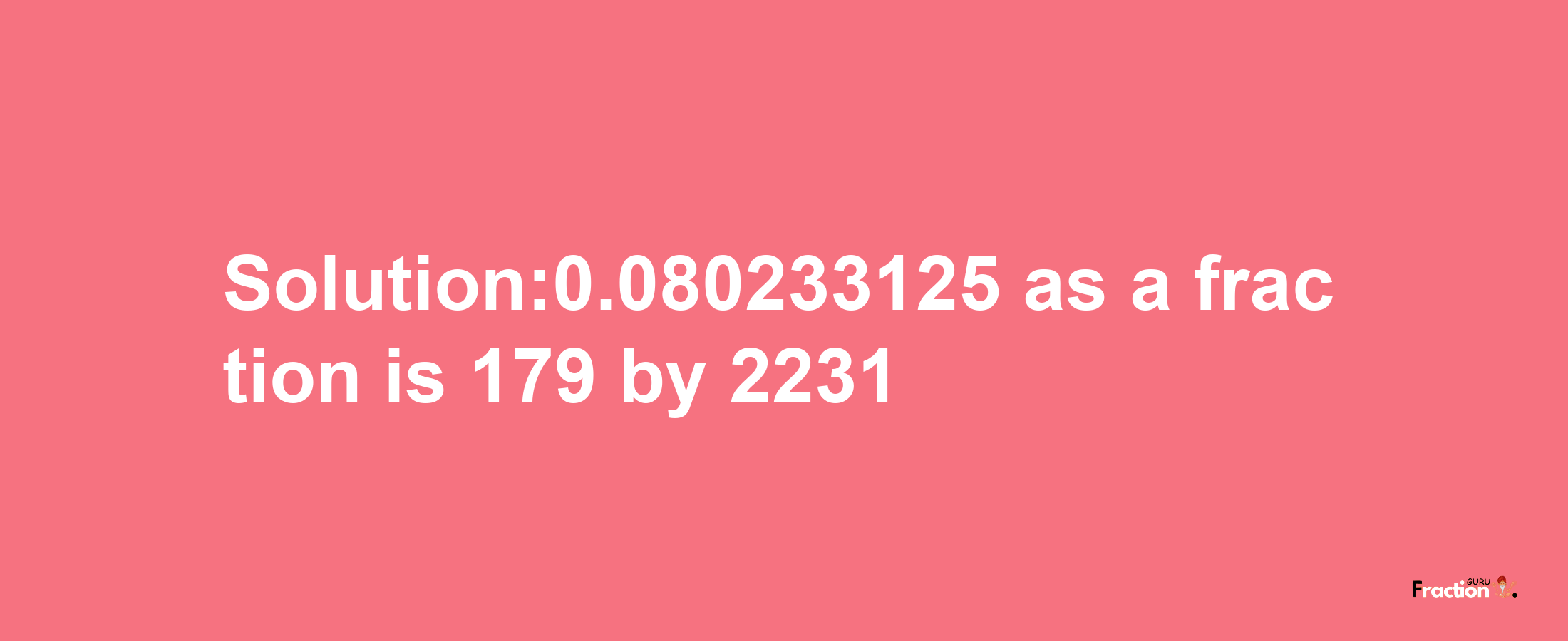 Solution:0.080233125 as a fraction is 179/2231