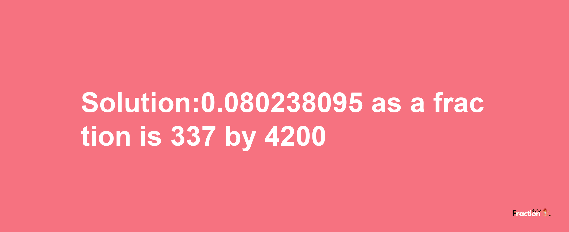 Solution:0.080238095 as a fraction is 337/4200