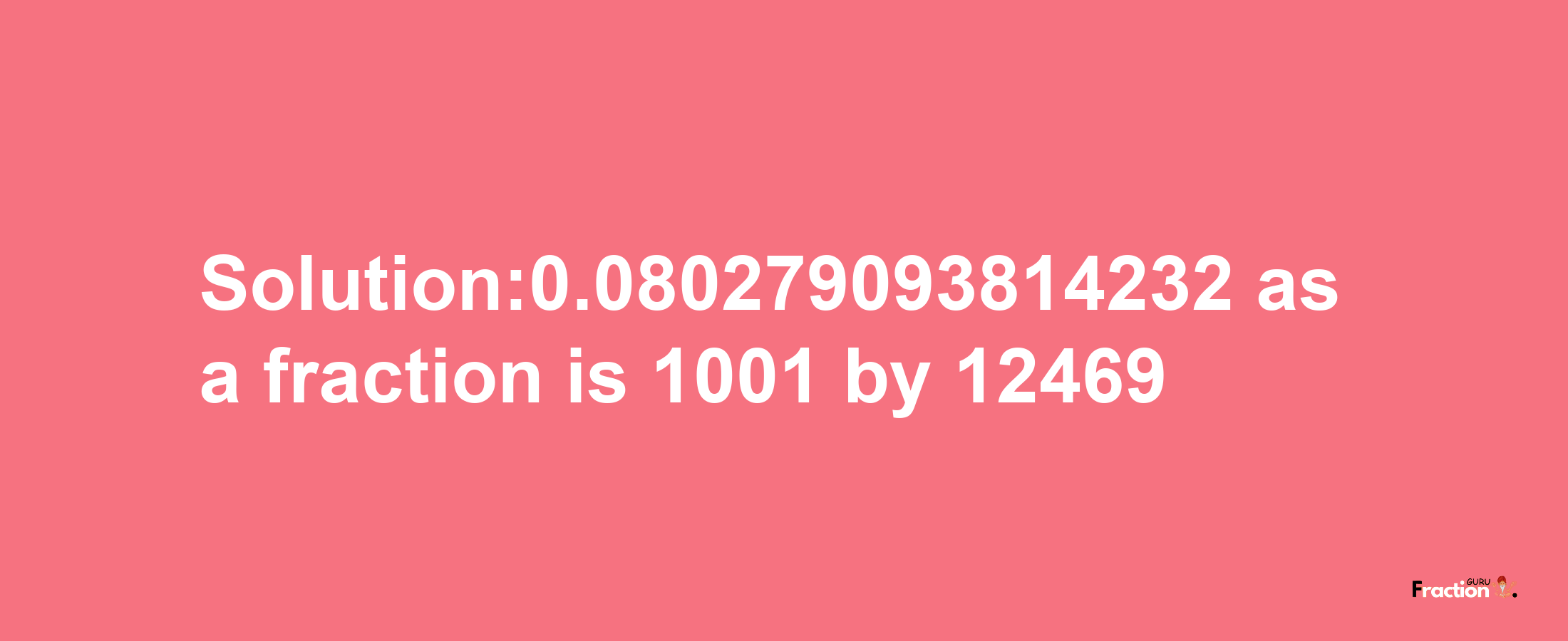 Solution:0.080279093814232 as a fraction is 1001/12469