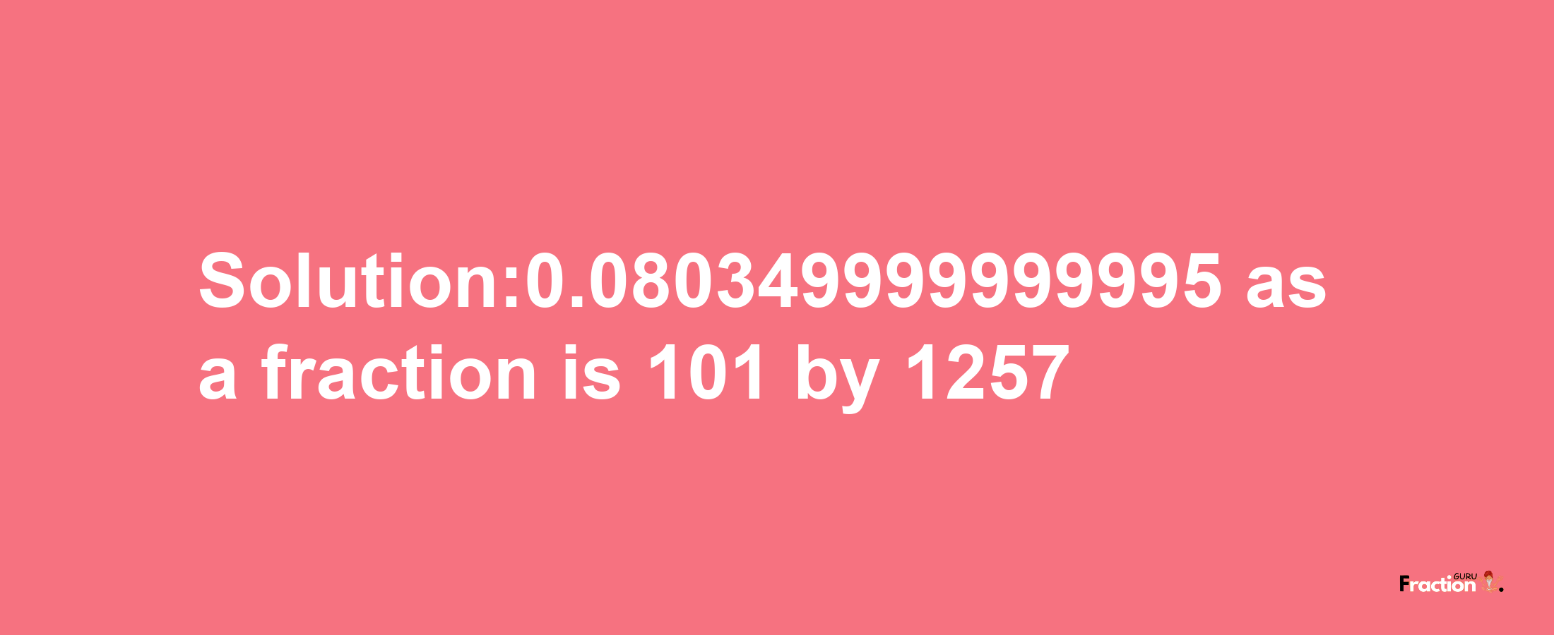 Solution:0.080349999999995 as a fraction is 101/1257