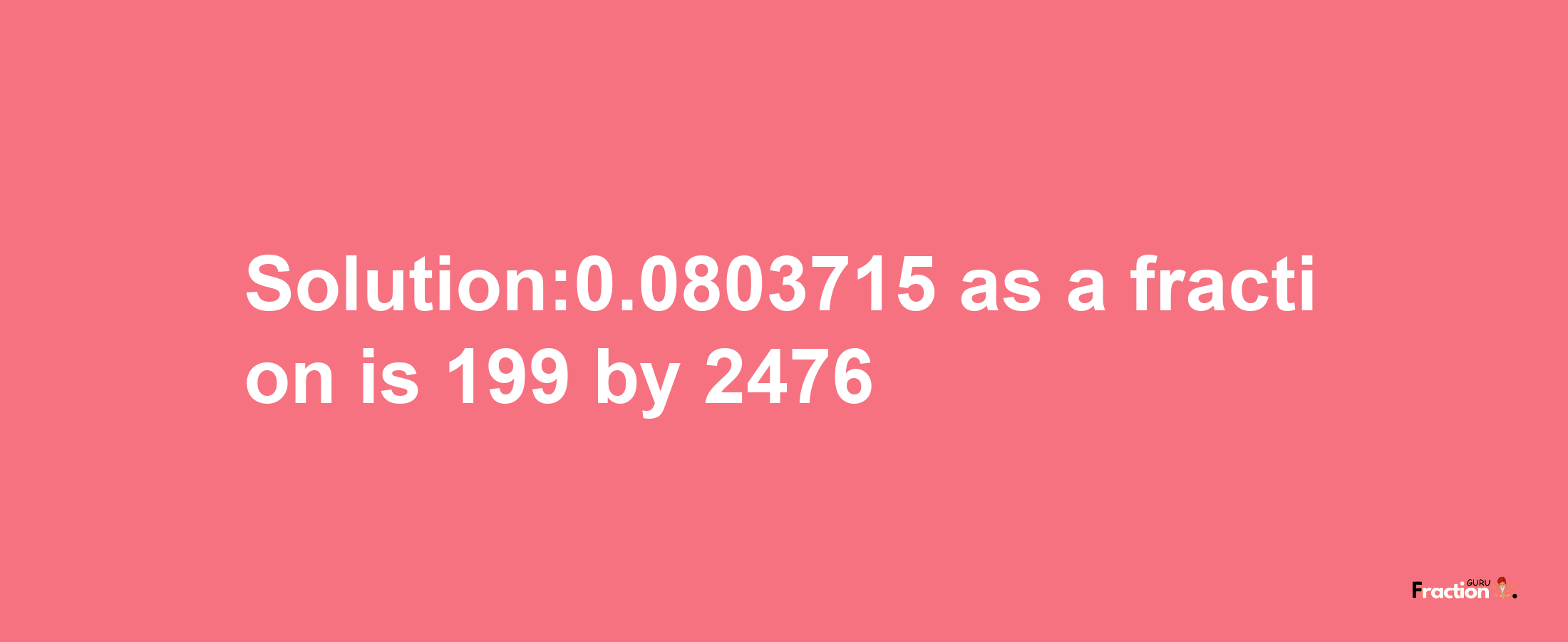 Solution:0.0803715 as a fraction is 199/2476