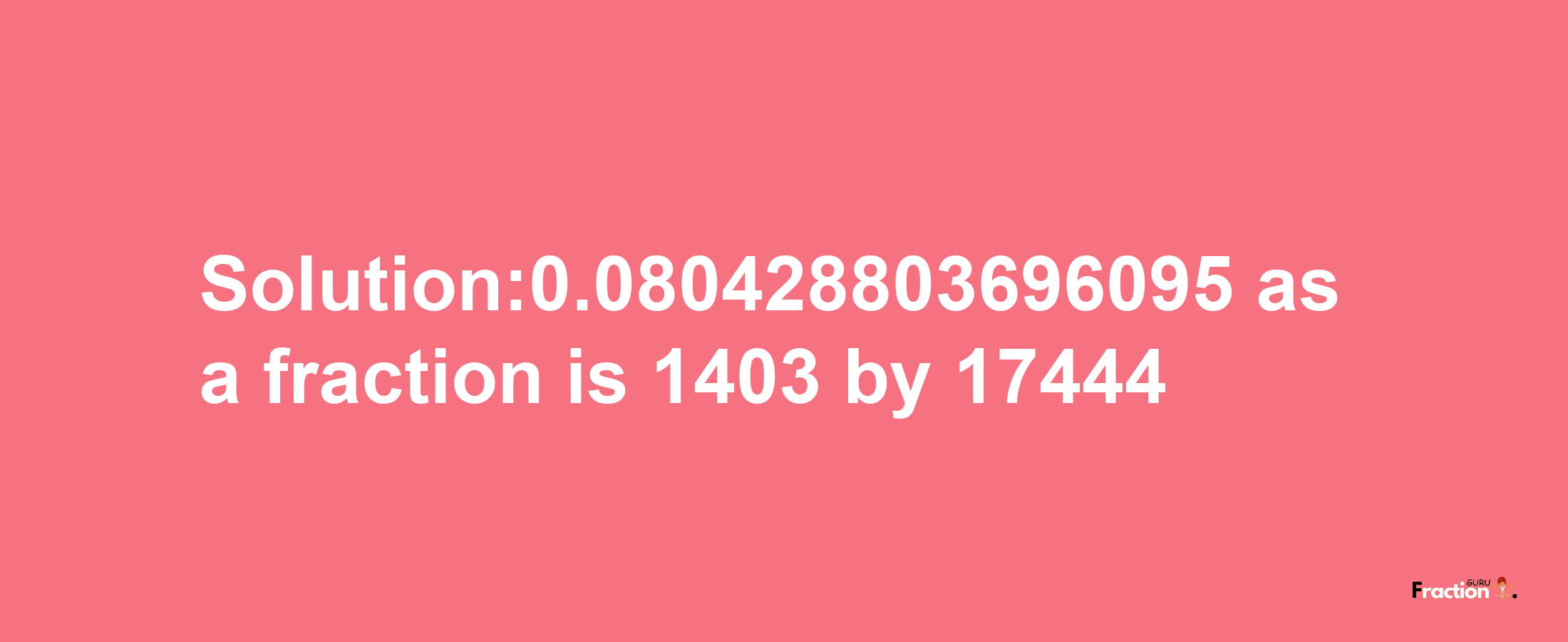 Solution:0.080428803696095 as a fraction is 1403/17444