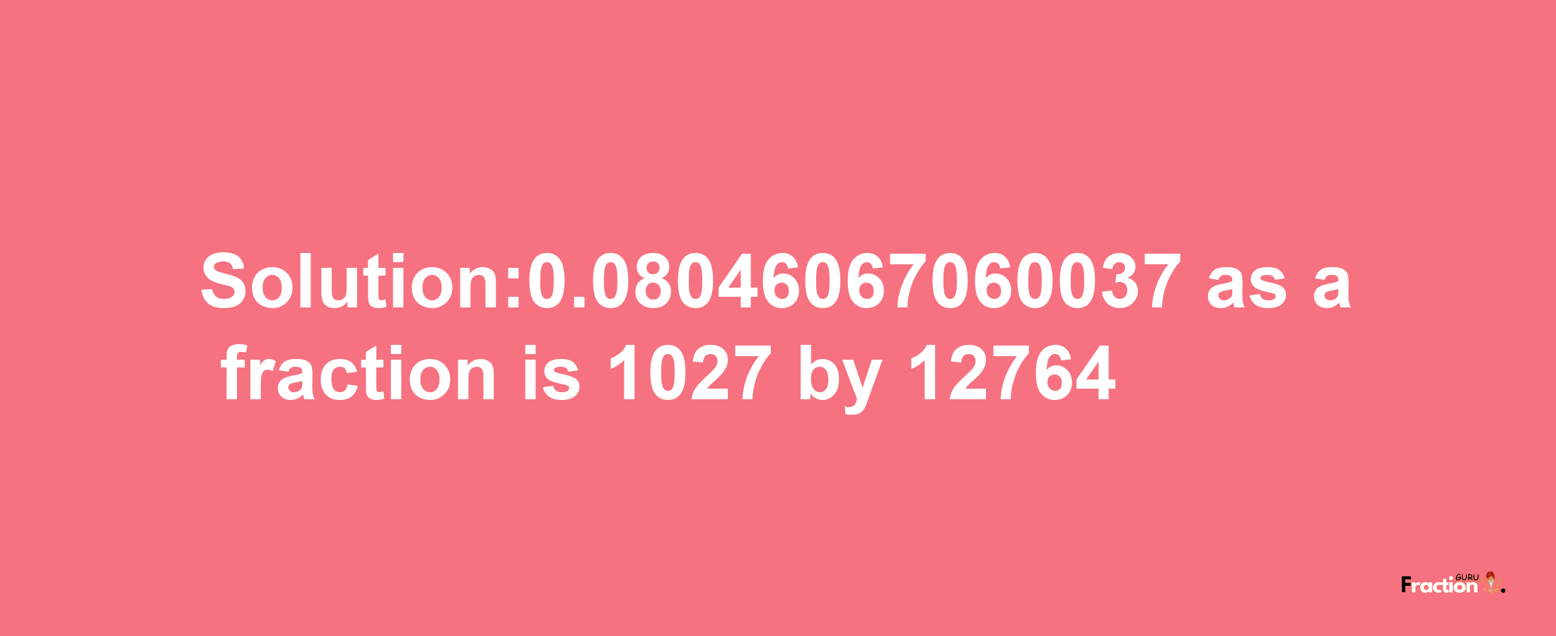 Solution:0.08046067060037 as a fraction is 1027/12764