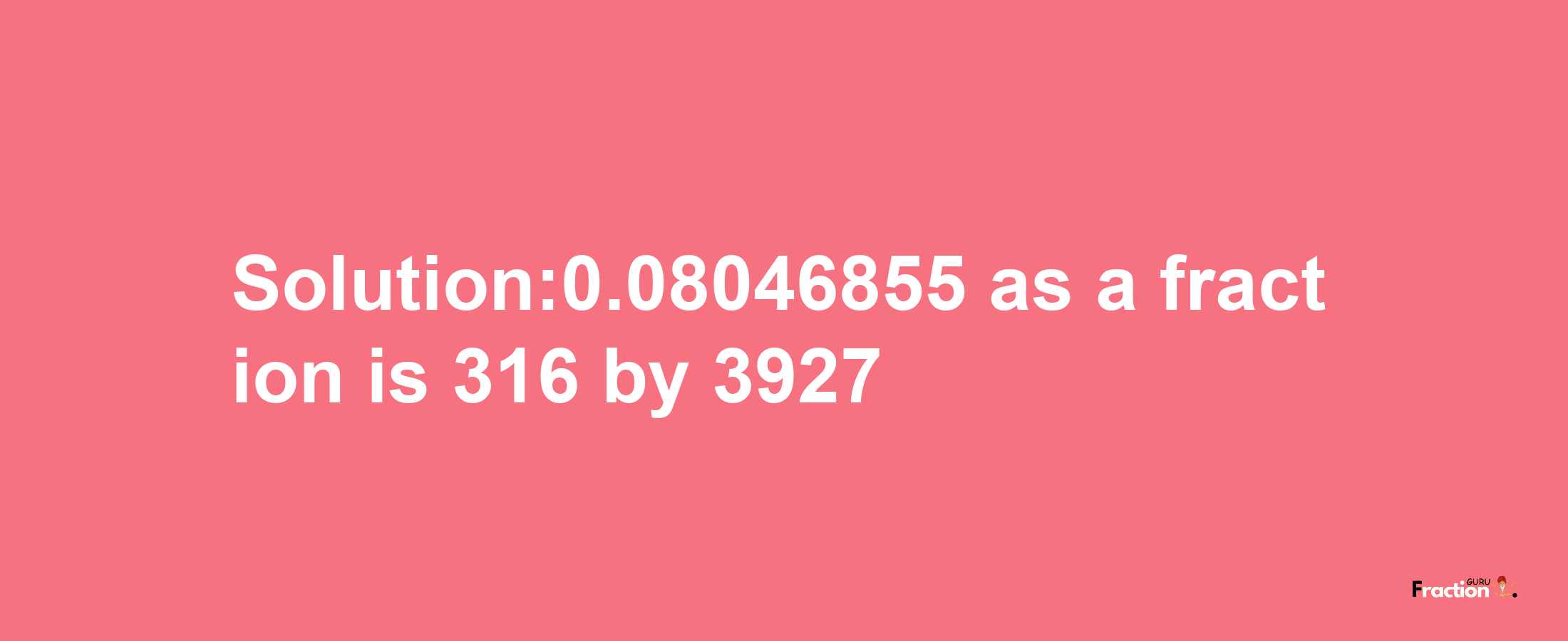 Solution:0.08046855 as a fraction is 316/3927