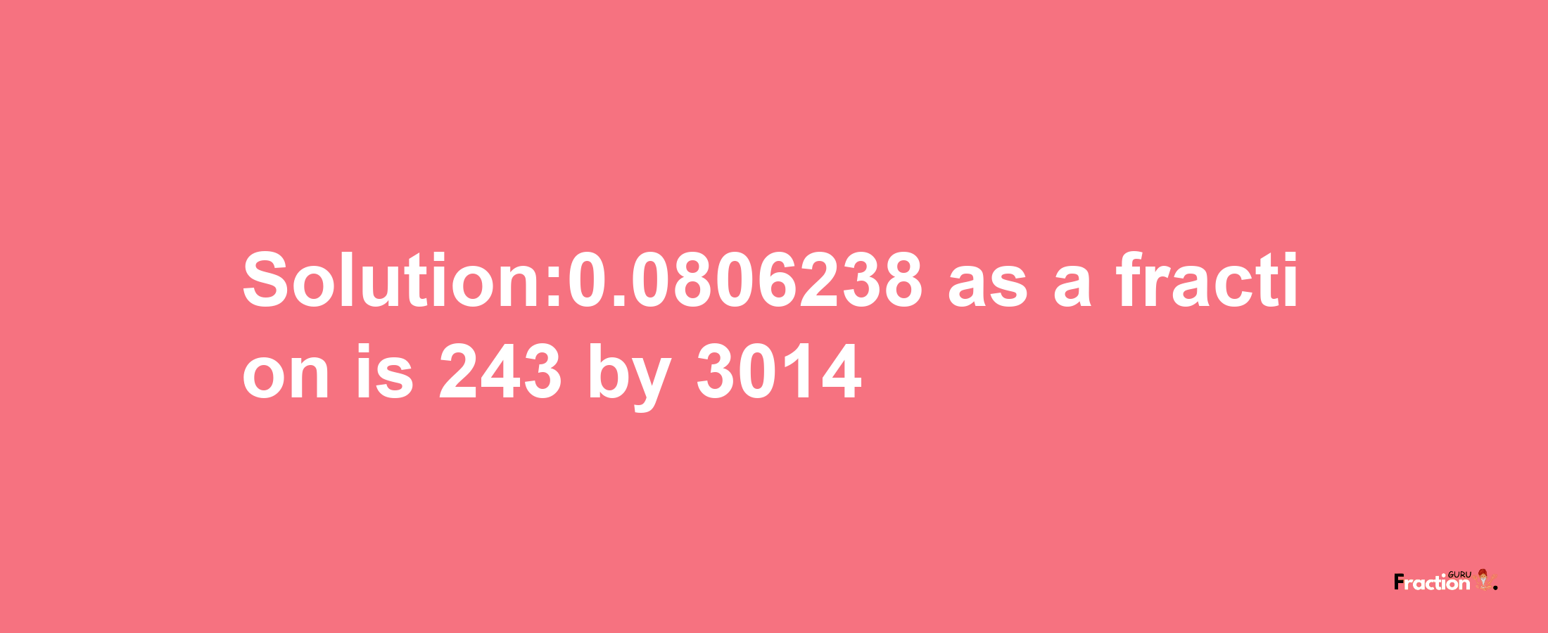 Solution:0.0806238 as a fraction is 243/3014