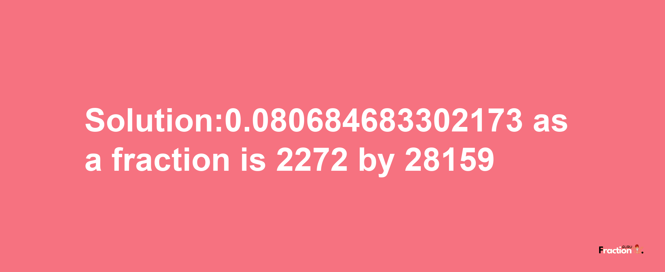 Solution:0.080684683302173 as a fraction is 2272/28159