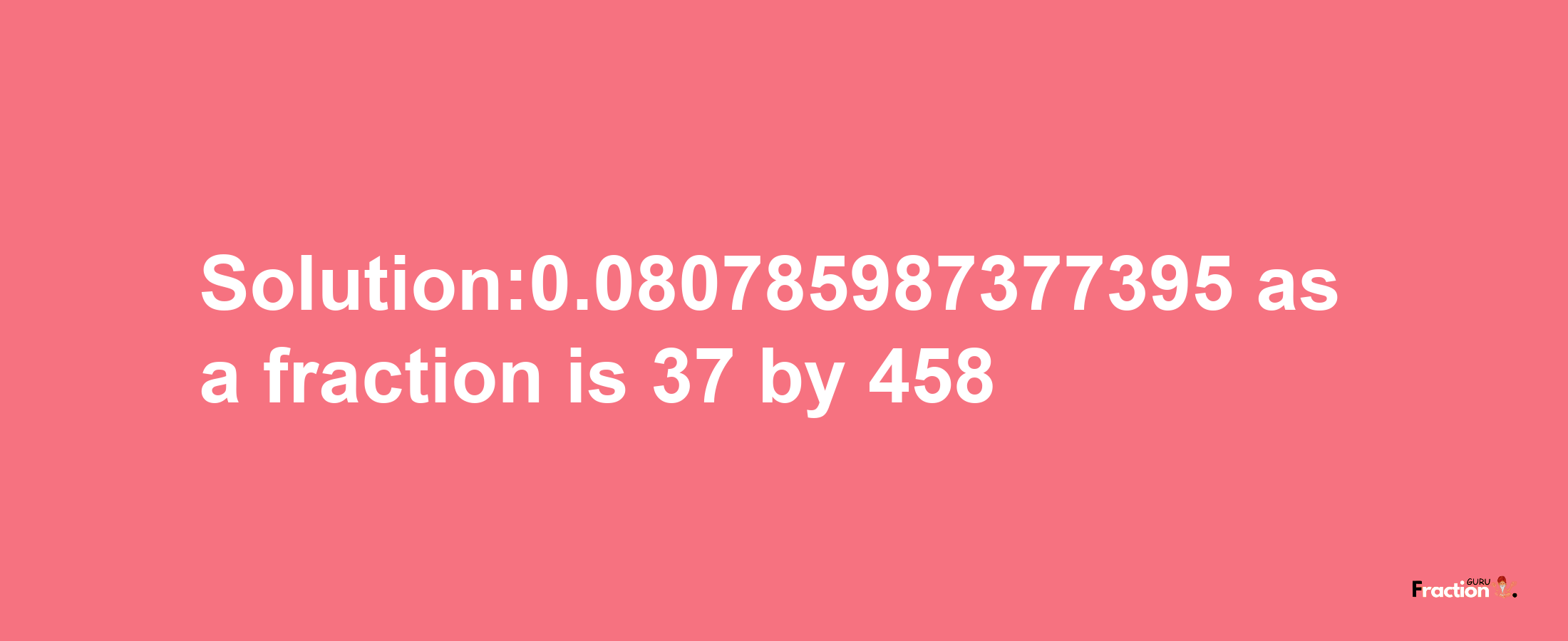 Solution:0.080785987377395 as a fraction is 37/458