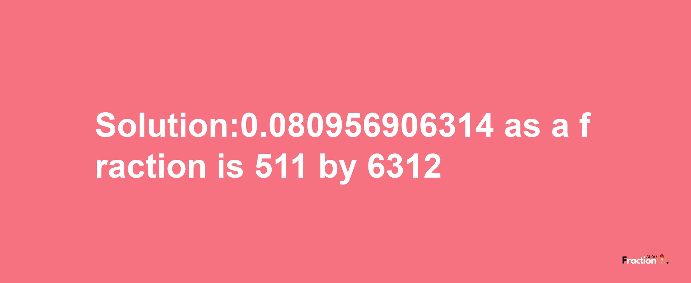 Solution:0.080956906314 as a fraction is 511/6312