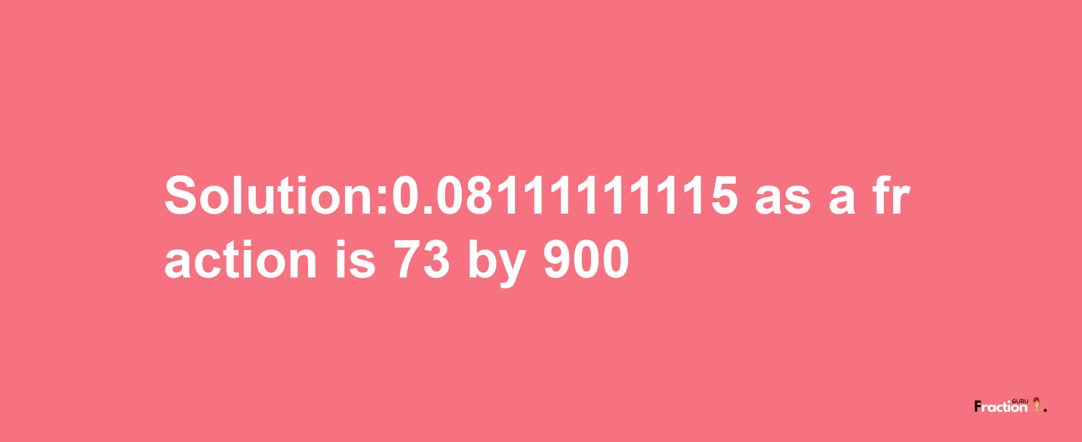 Solution:0.08111111115 as a fraction is 73/900