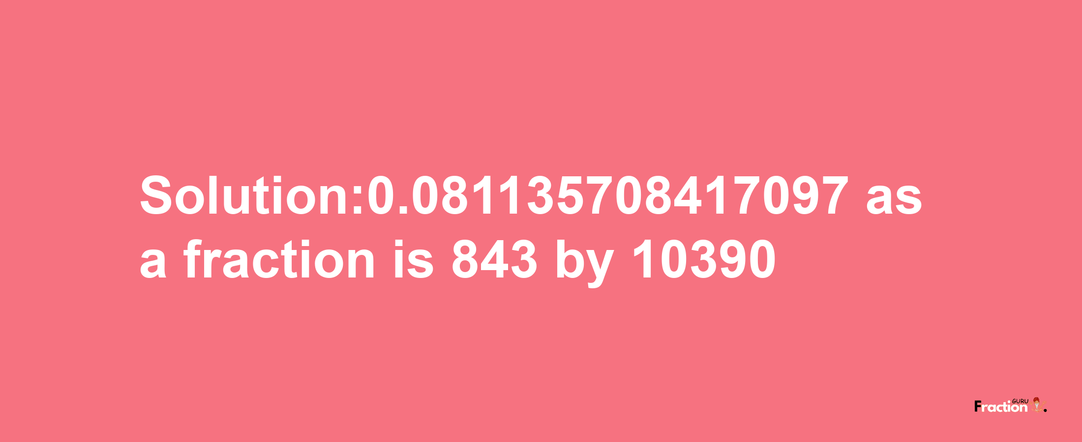 Solution:0.081135708417097 as a fraction is 843/10390