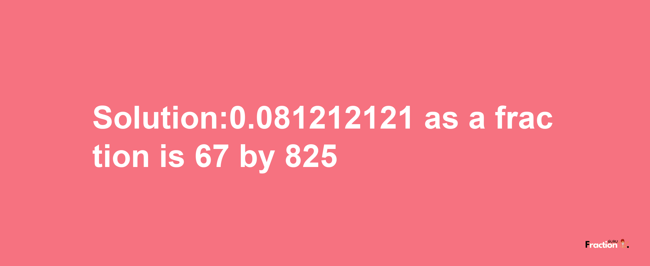 Solution:0.081212121 as a fraction is 67/825