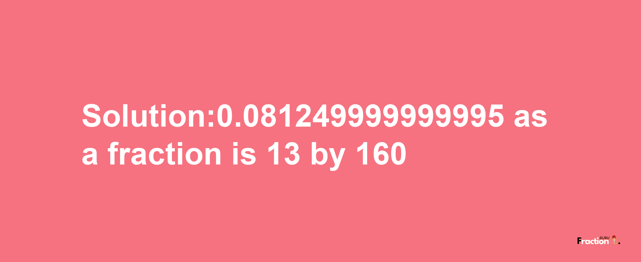 Solution:0.081249999999995 as a fraction is 13/160