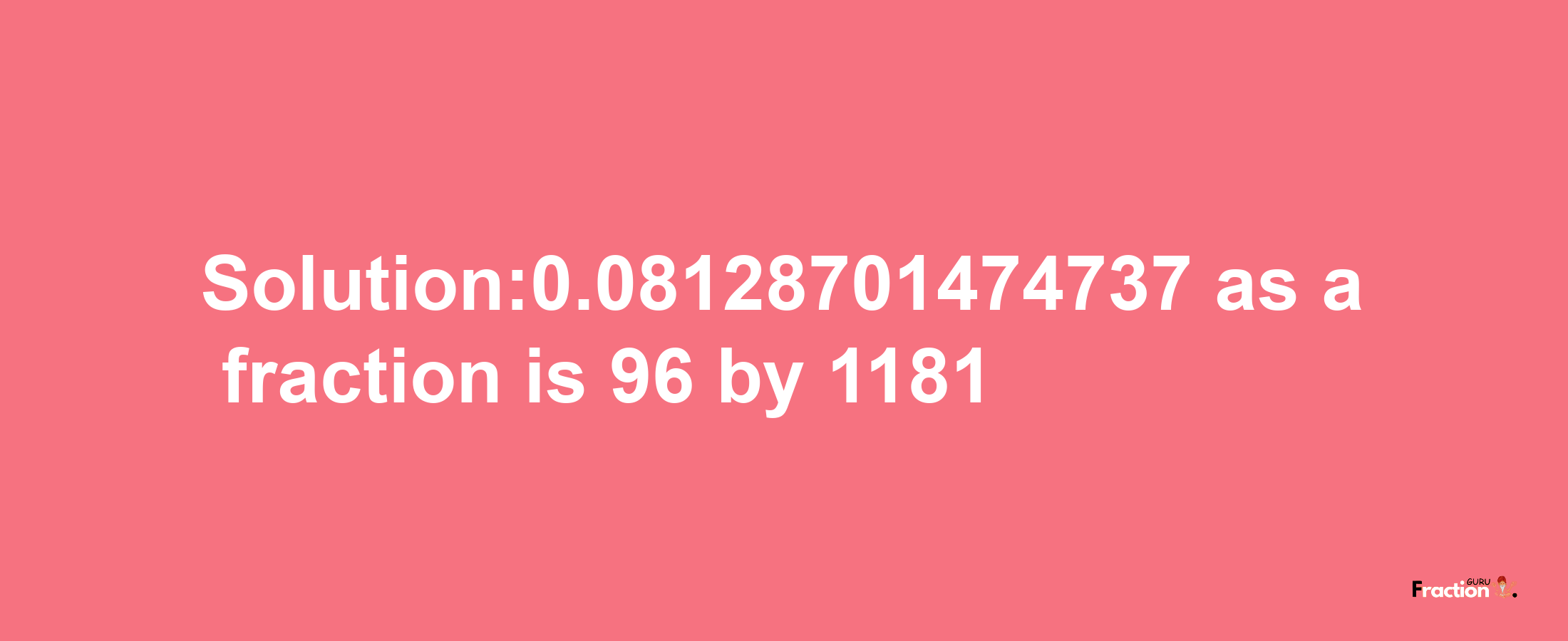 Solution:0.08128701474737 as a fraction is 96/1181