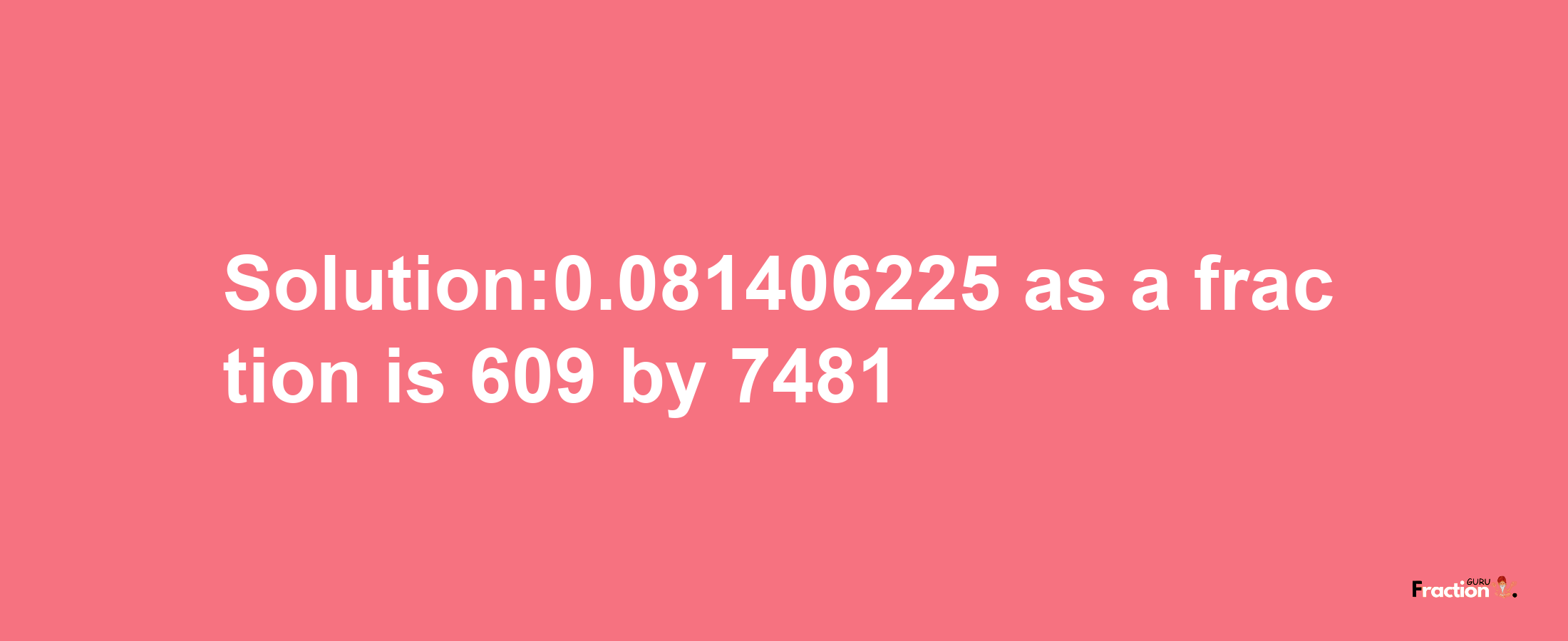 Solution:0.081406225 as a fraction is 609/7481