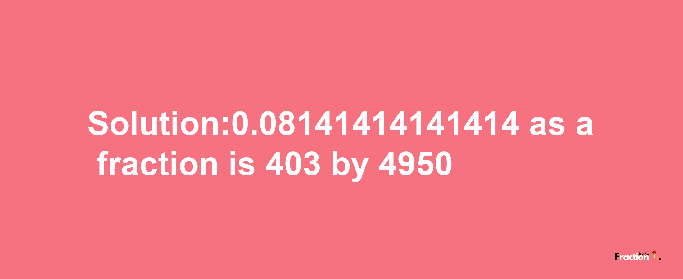 Solution:0.08141414141414 as a fraction is 403/4950