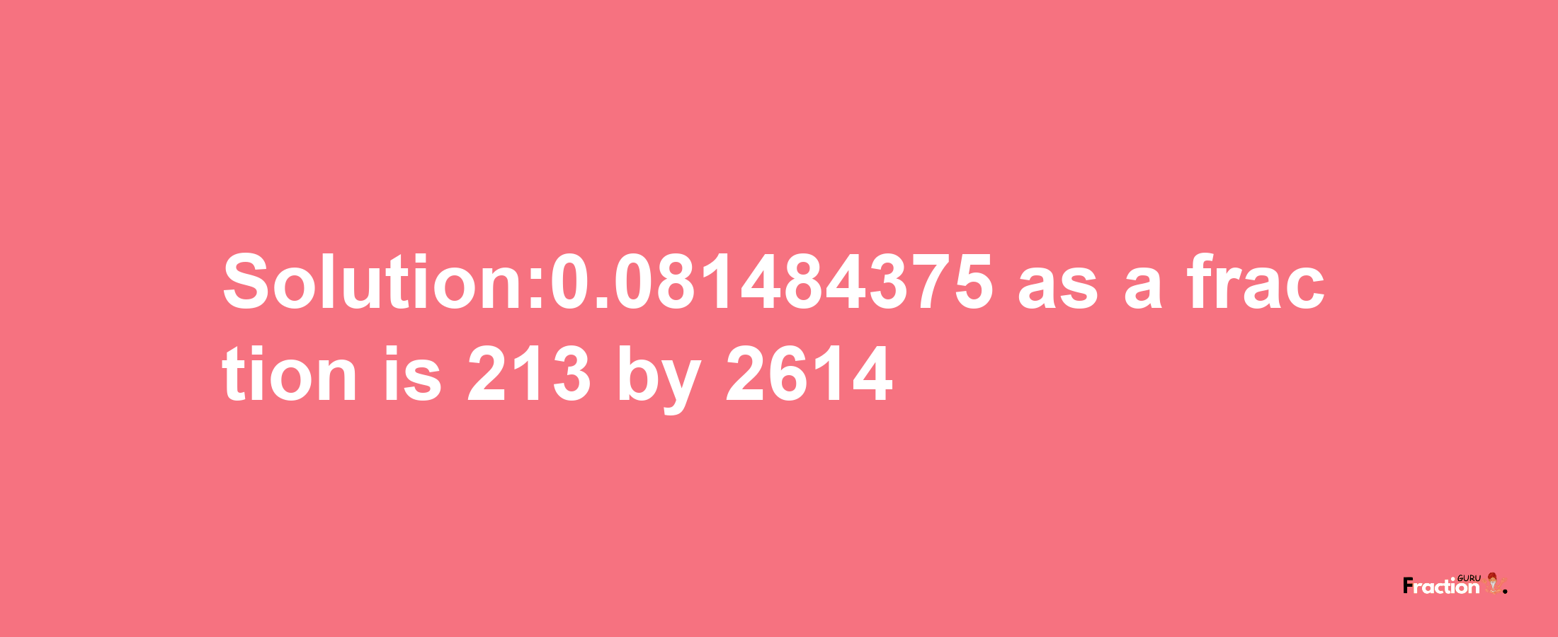 Solution:0.081484375 as a fraction is 213/2614