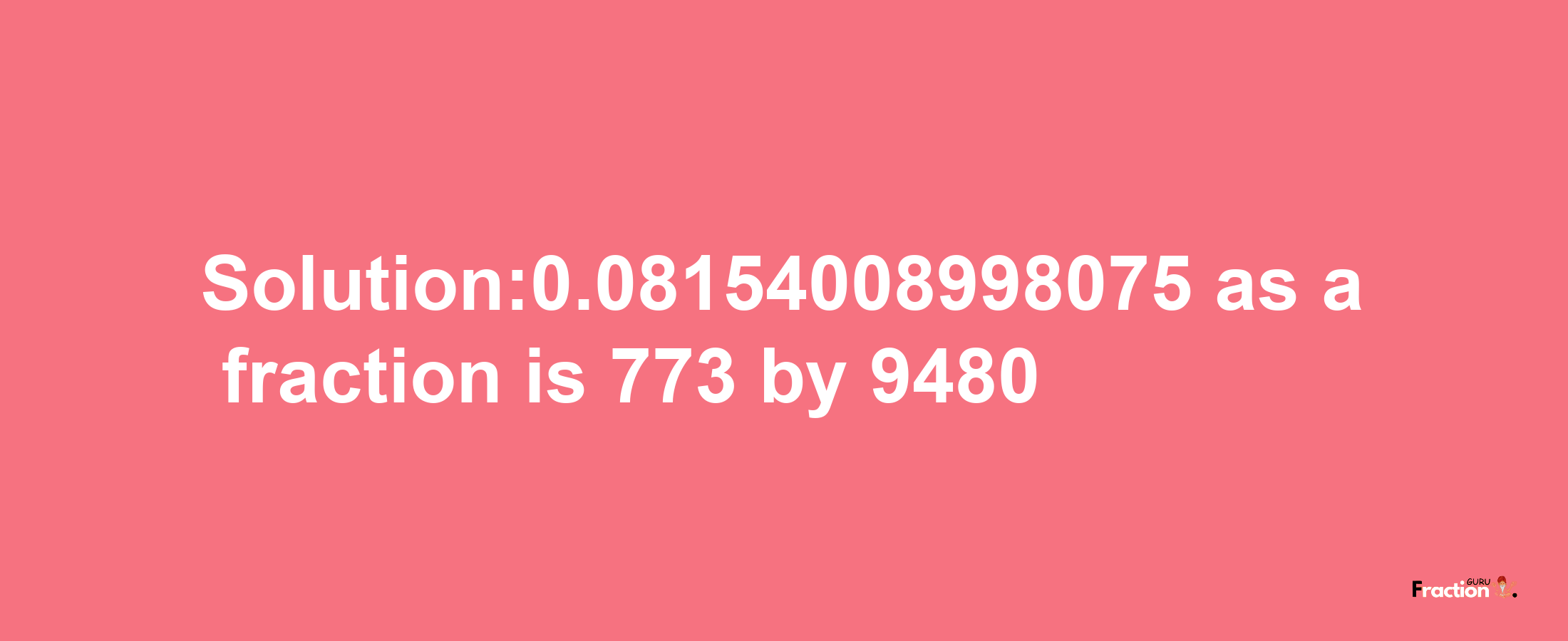 Solution:0.08154008998075 as a fraction is 773/9480