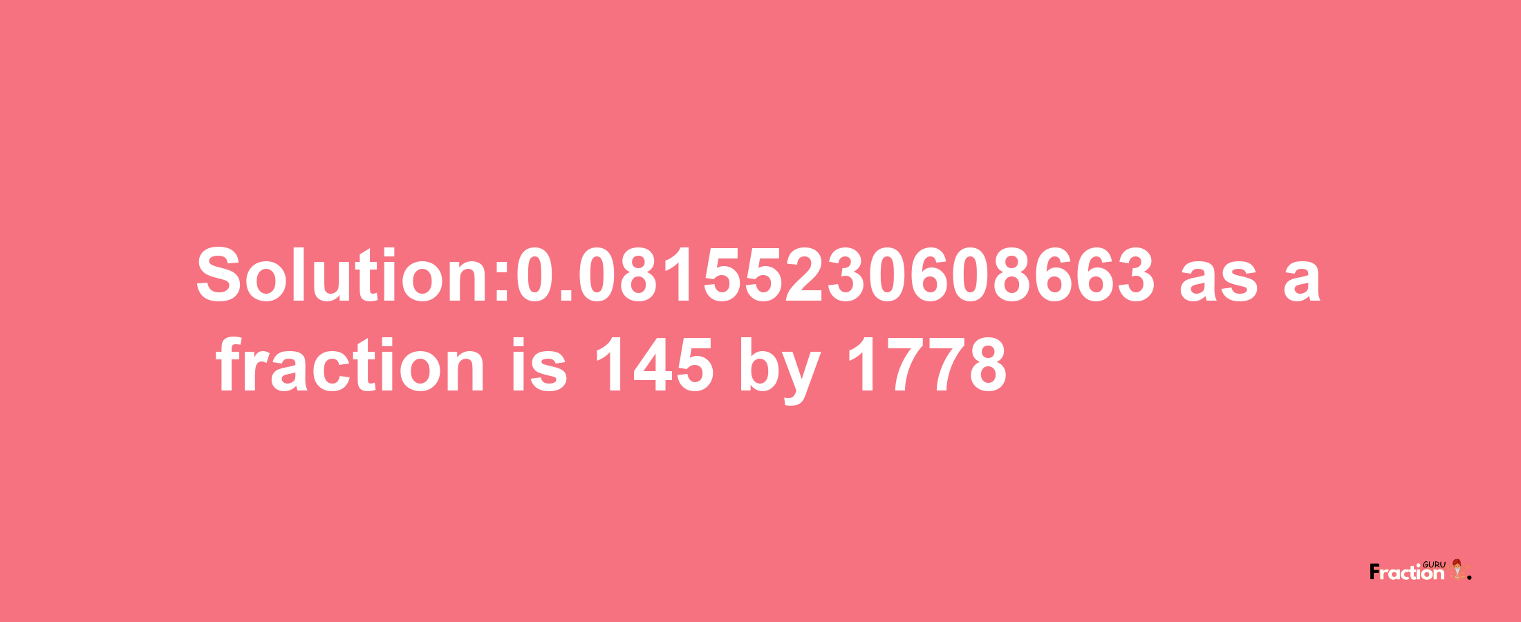 Solution:0.08155230608663 as a fraction is 145/1778