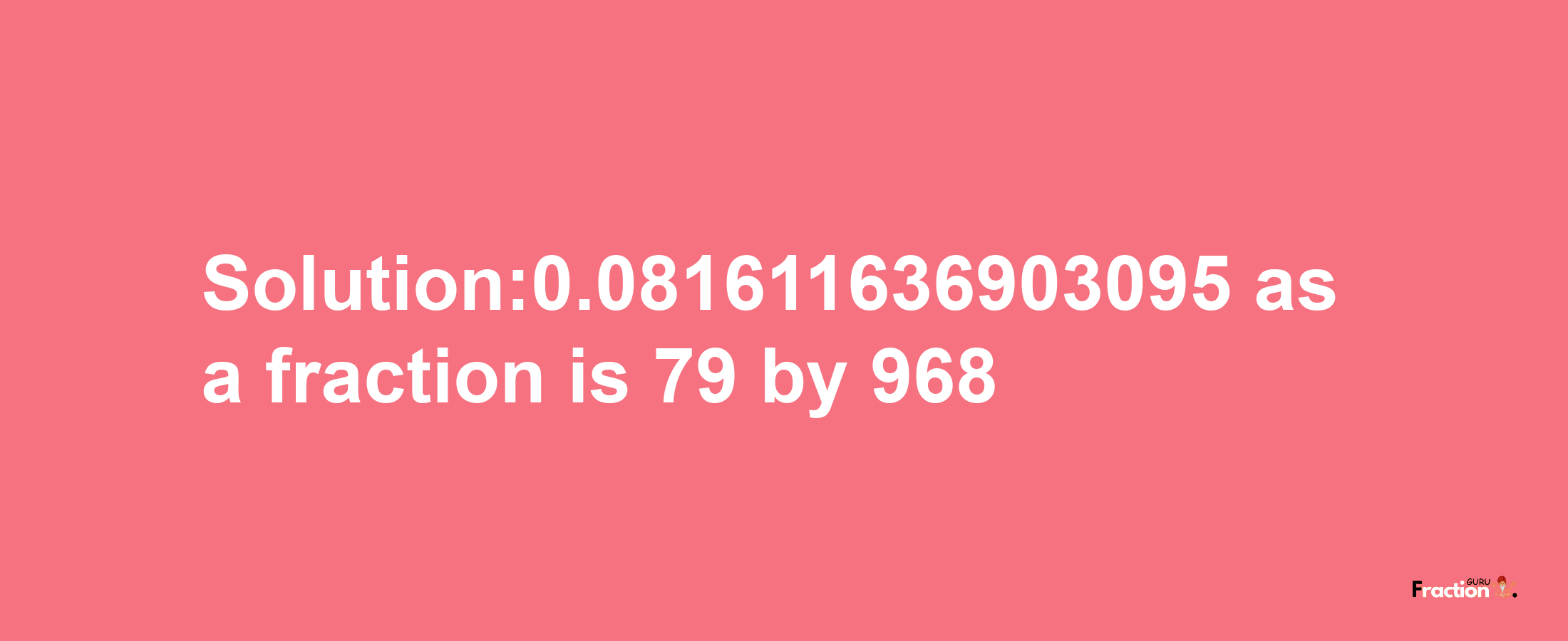 Solution:0.081611636903095 as a fraction is 79/968