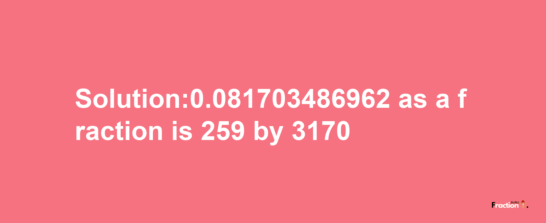 Solution:0.081703486962 as a fraction is 259/3170