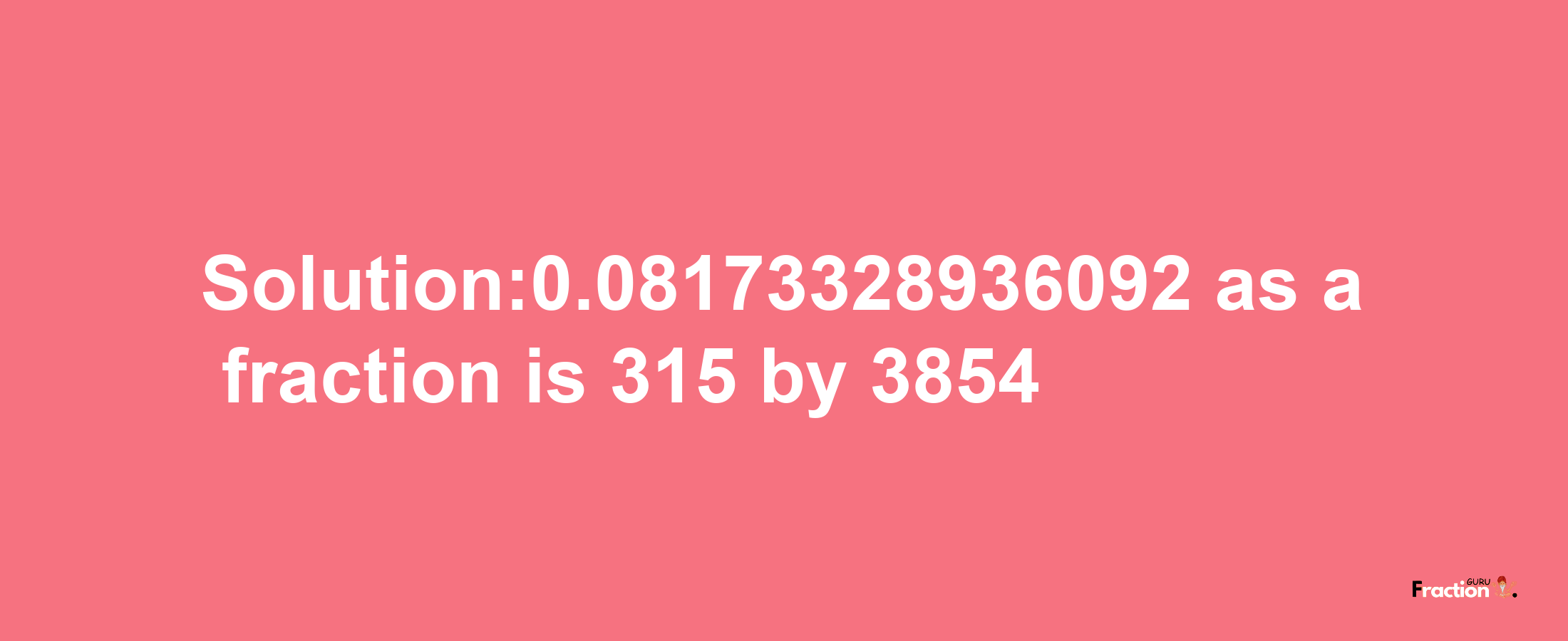 Solution:0.08173328936092 as a fraction is 315/3854