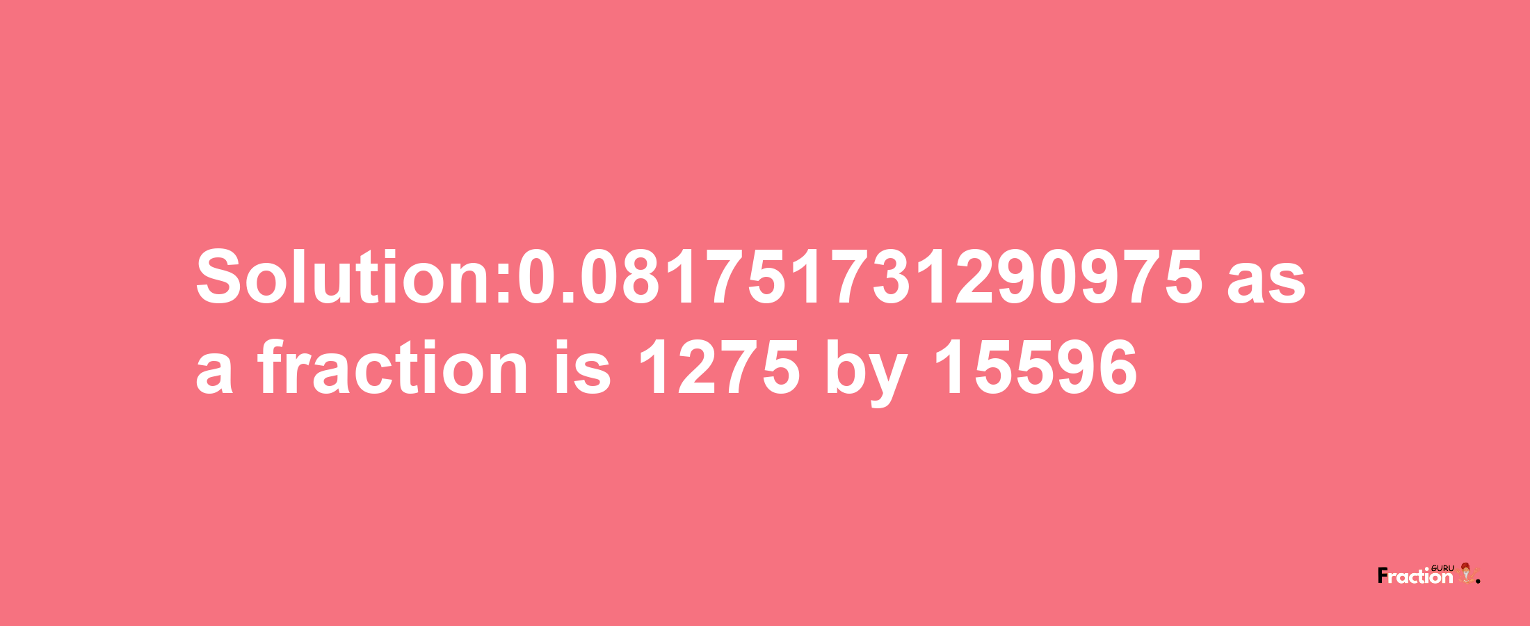 Solution:0.081751731290975 as a fraction is 1275/15596