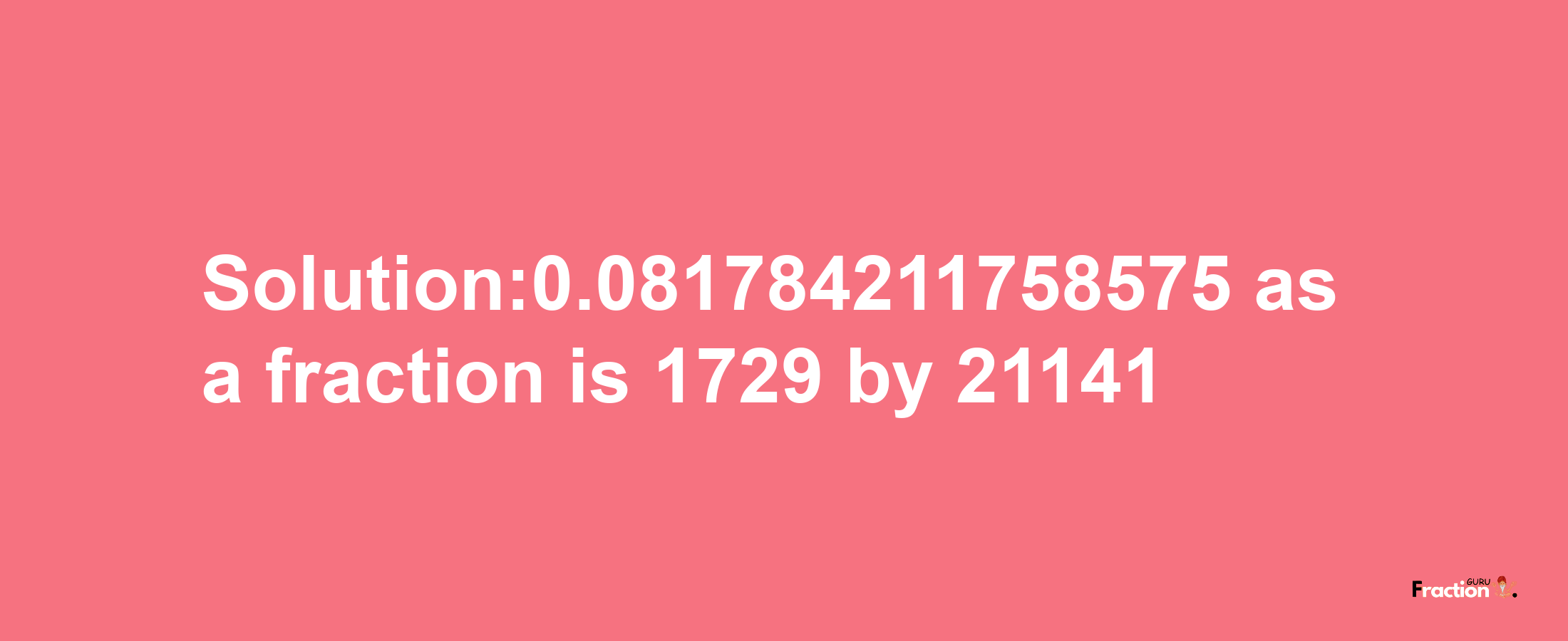 Solution:0.081784211758575 as a fraction is 1729/21141