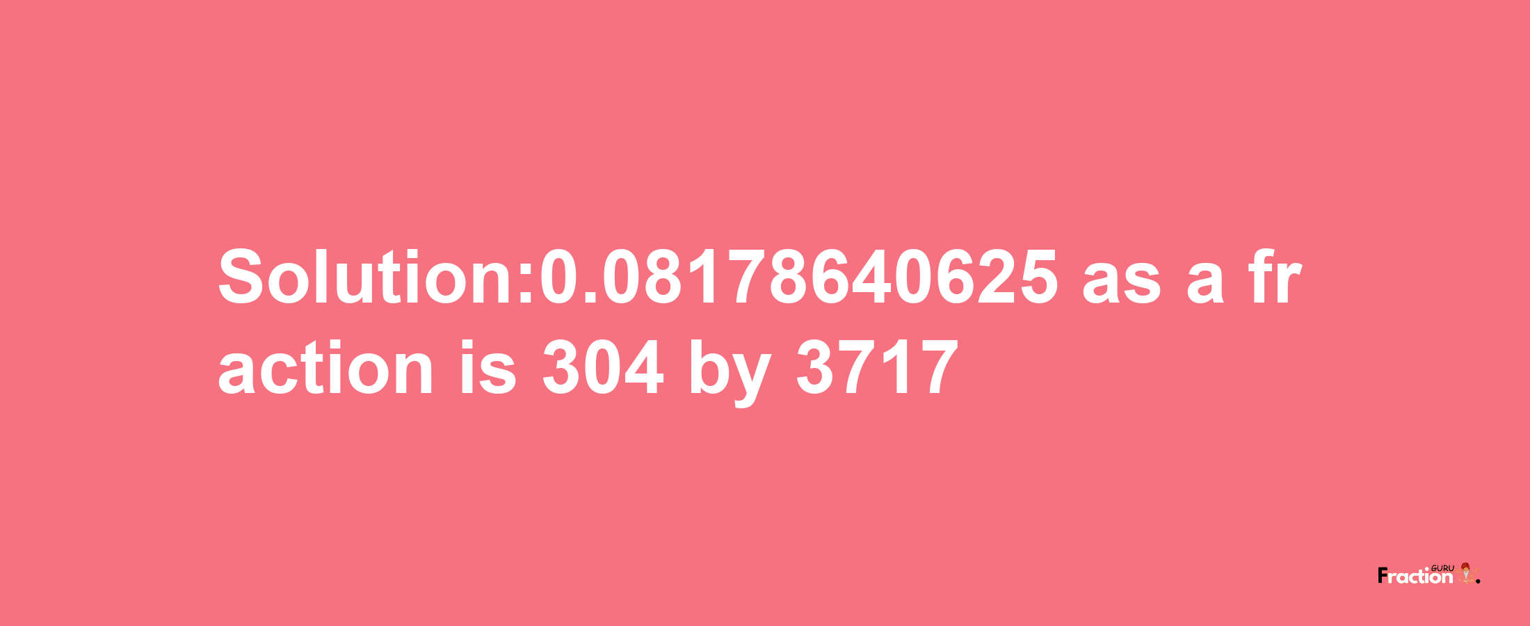 Solution:0.08178640625 as a fraction is 304/3717