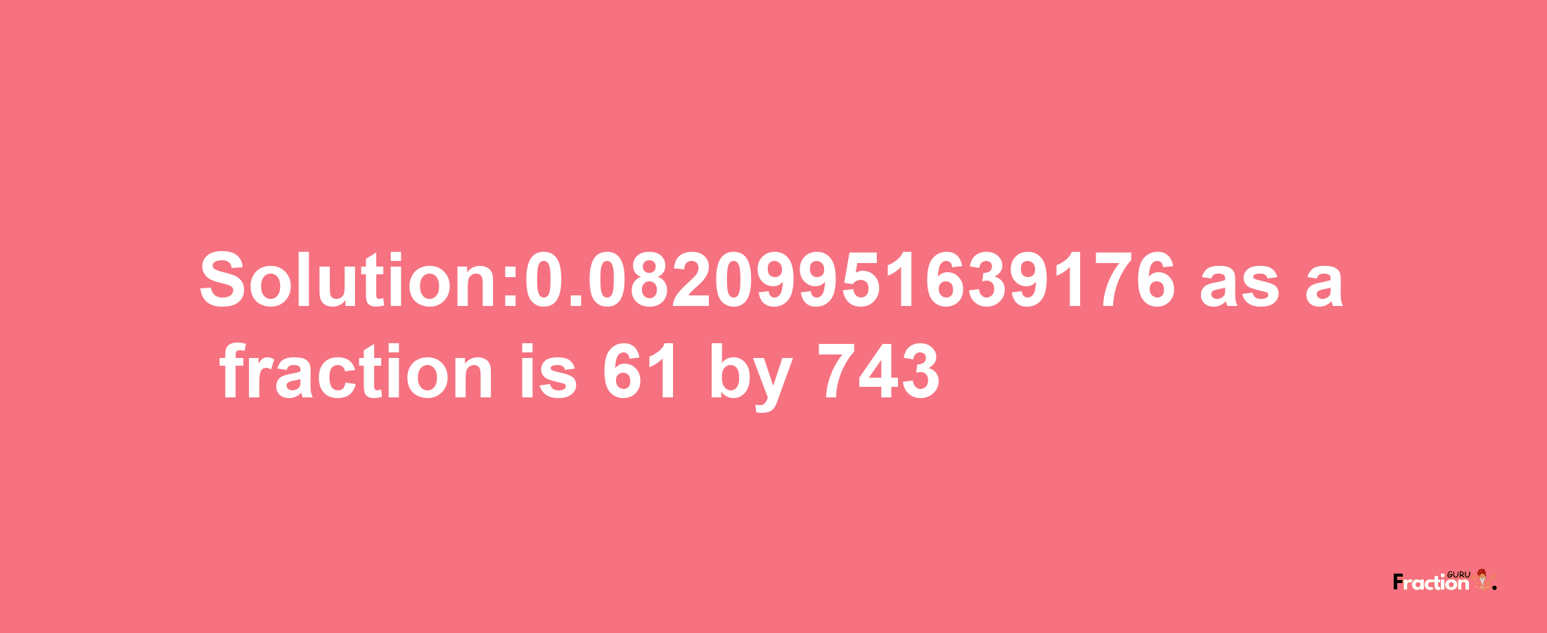 Solution:0.08209951639176 as a fraction is 61/743