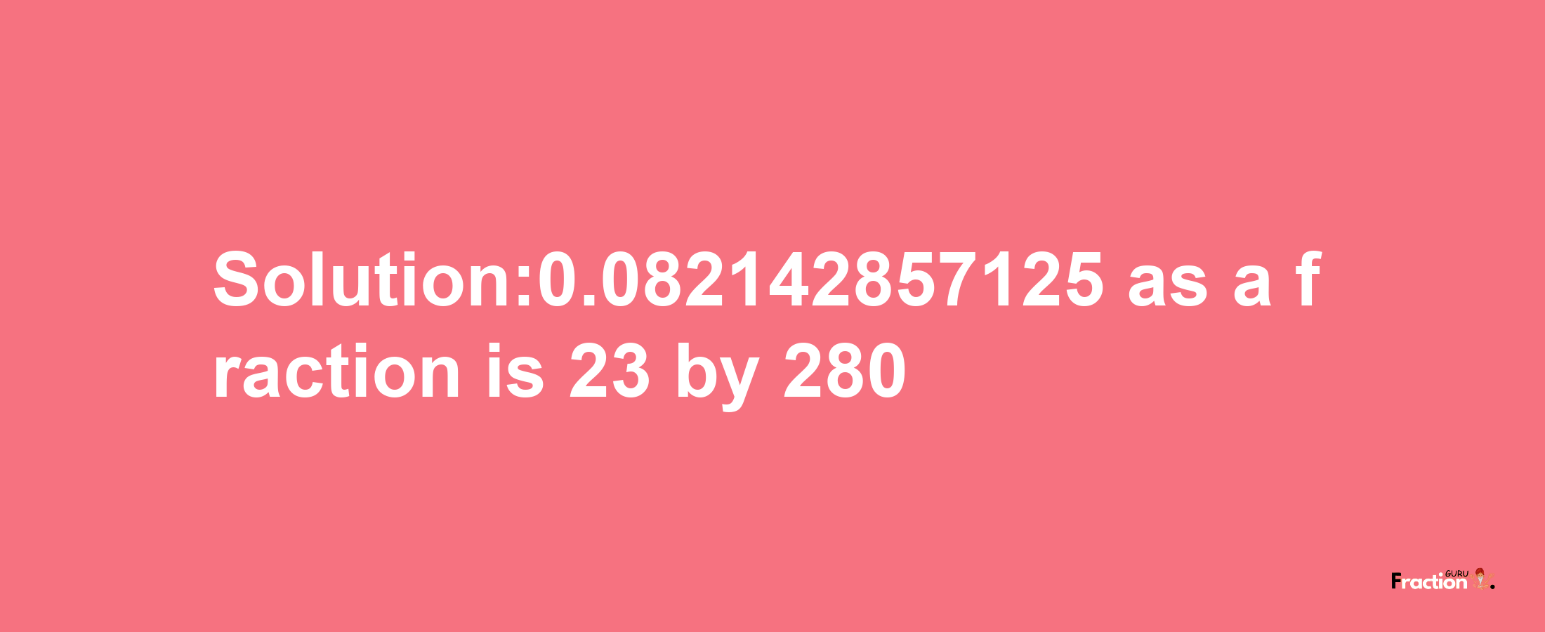 Solution:0.082142857125 as a fraction is 23/280