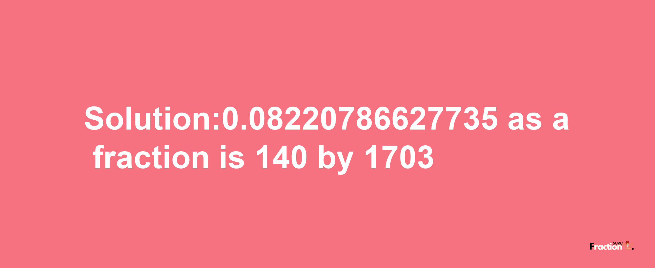 Solution:0.08220786627735 as a fraction is 140/1703