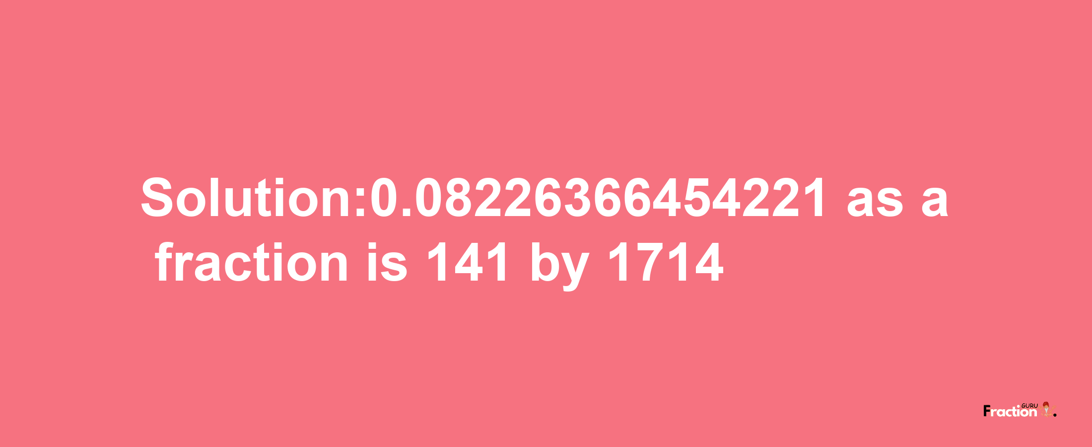 Solution:0.08226366454221 as a fraction is 141/1714