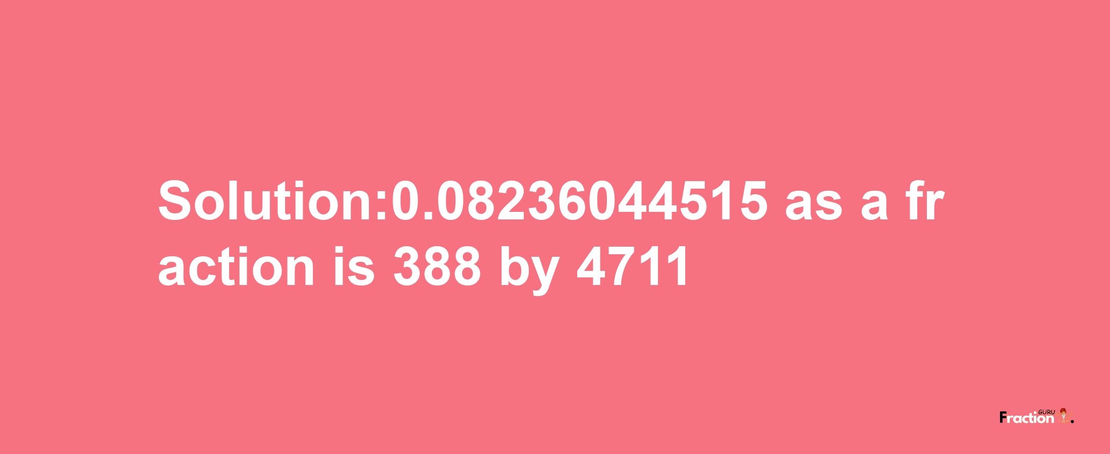 Solution:0.08236044515 as a fraction is 388/4711