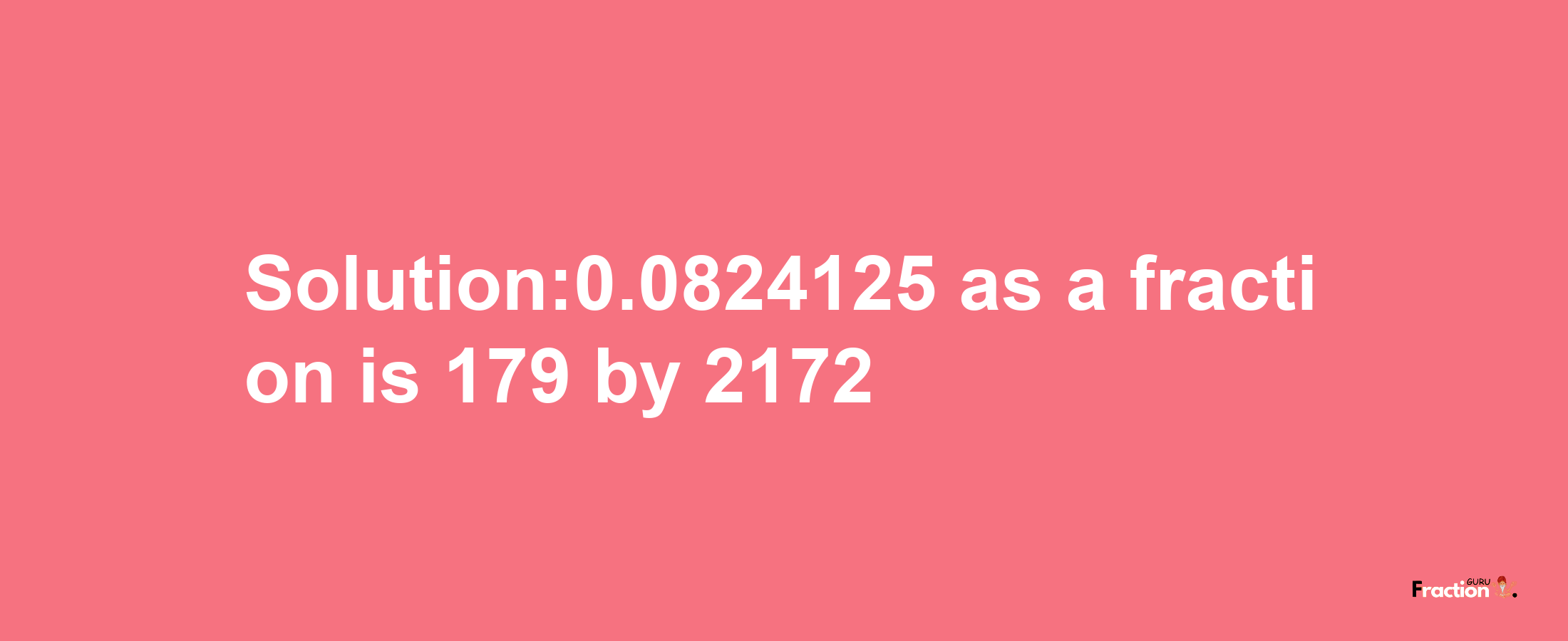 Solution:0.0824125 as a fraction is 179/2172