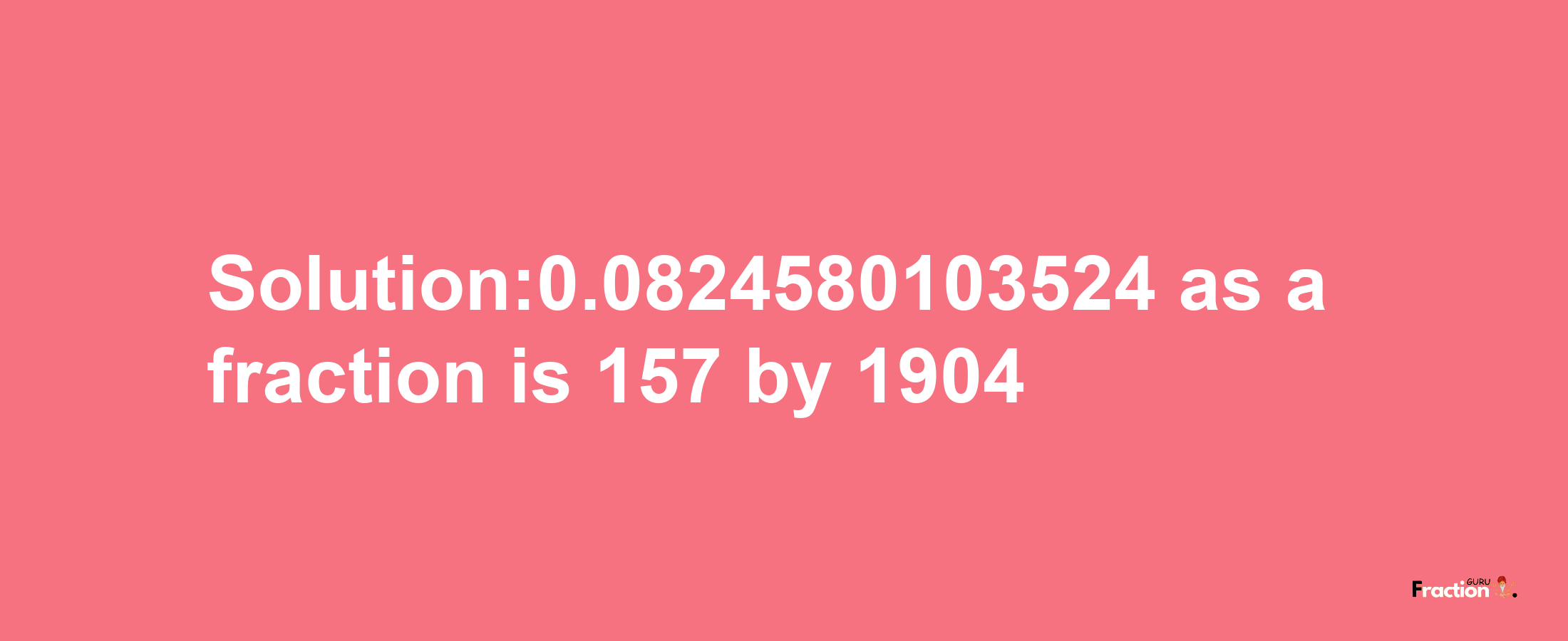 Solution:0.0824580103524 as a fraction is 157/1904