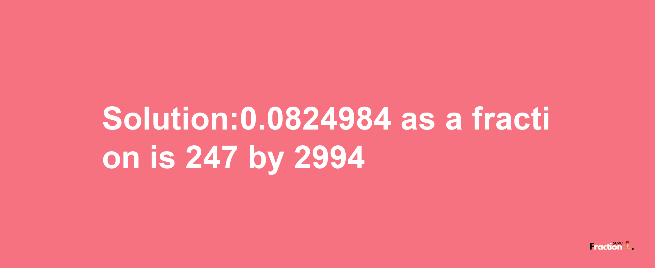 Solution:0.0824984 as a fraction is 247/2994