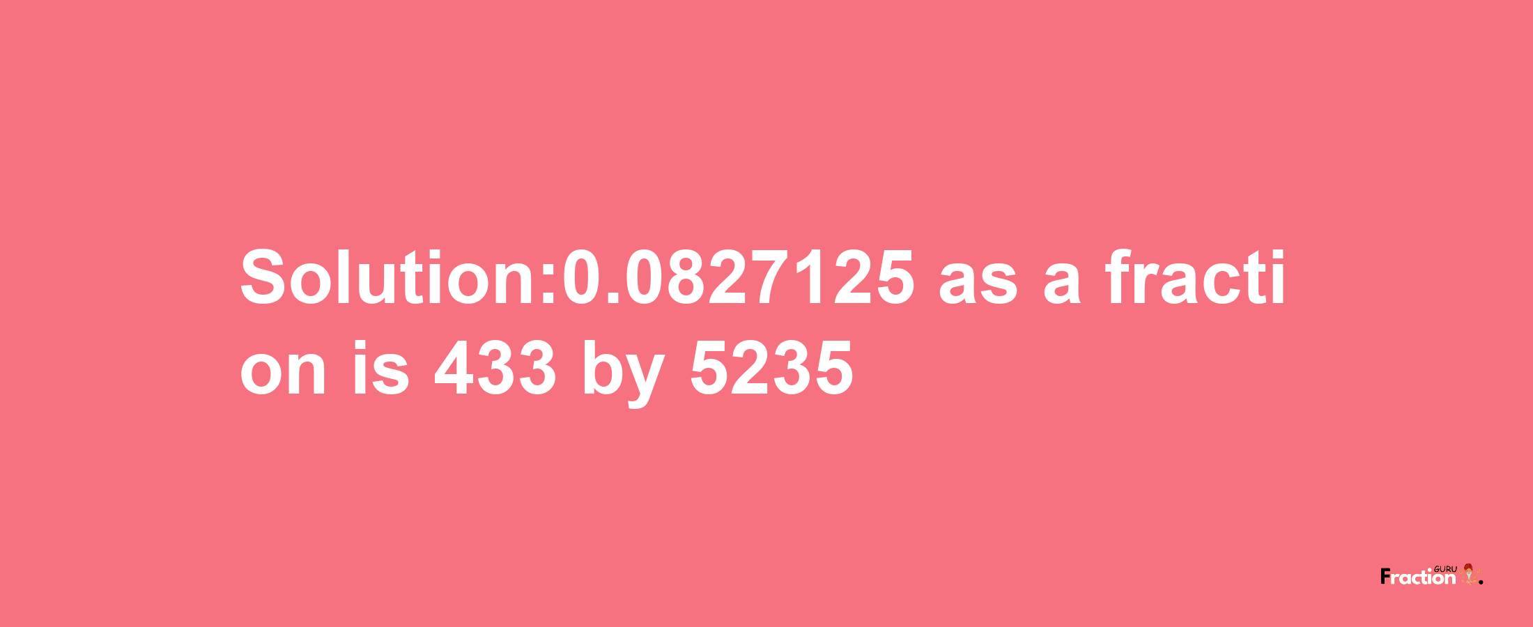 Solution:0.0827125 as a fraction is 433/5235