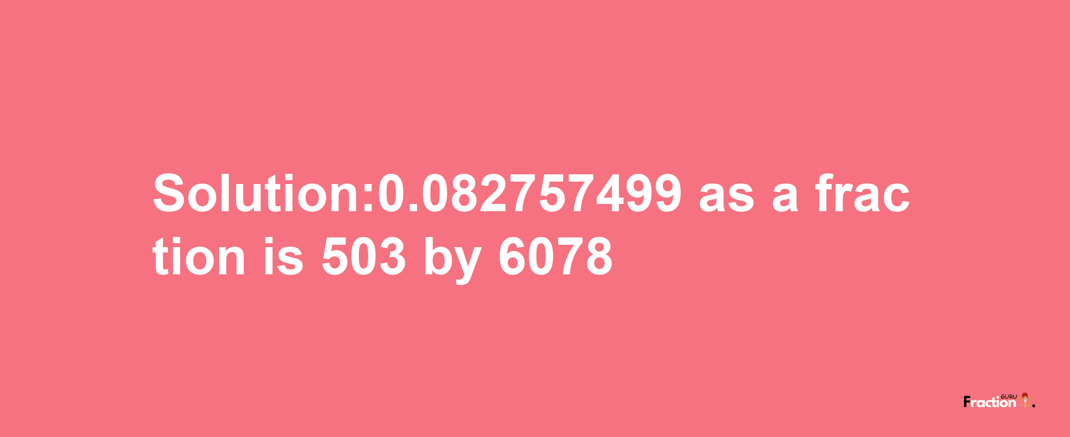 Solution:0.082757499 as a fraction is 503/6078