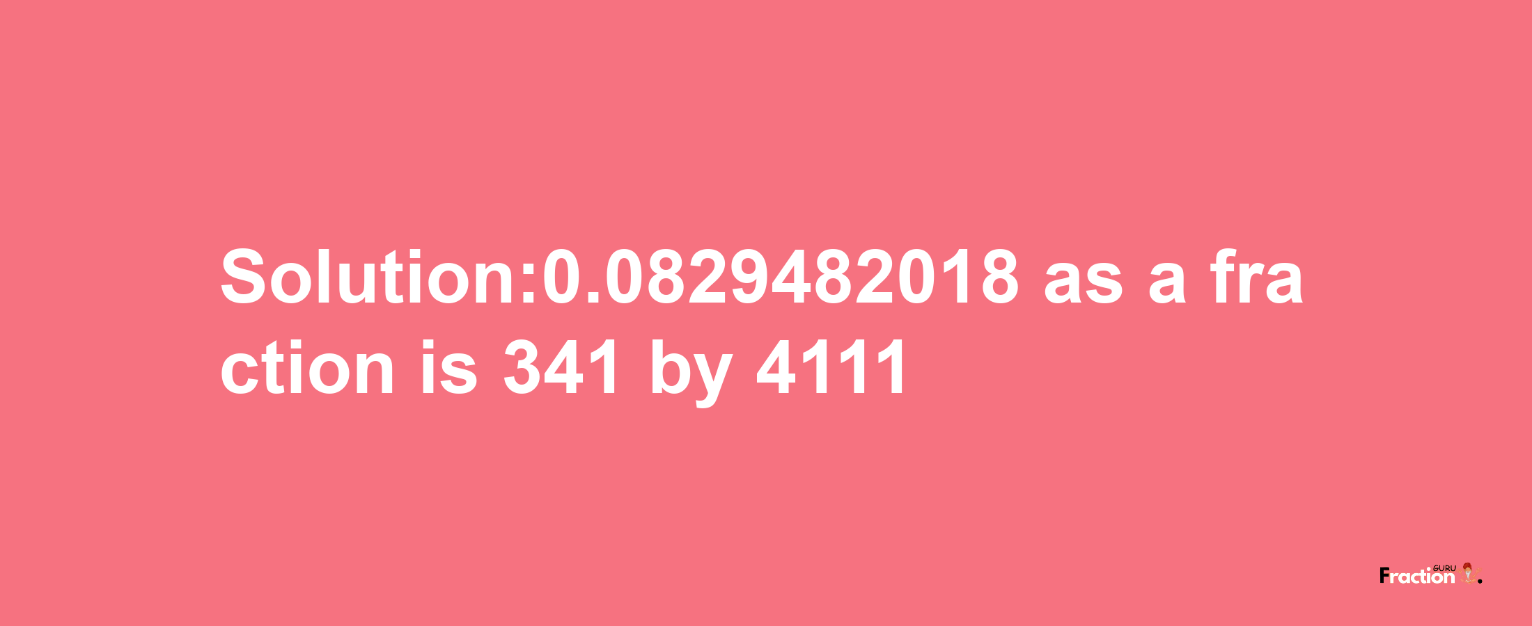 Solution:0.0829482018 as a fraction is 341/4111