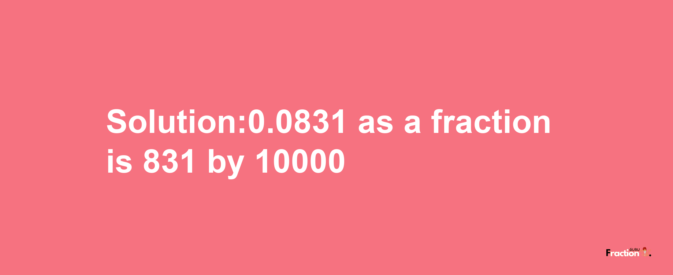 Solution:0.0831 as a fraction is 831/10000