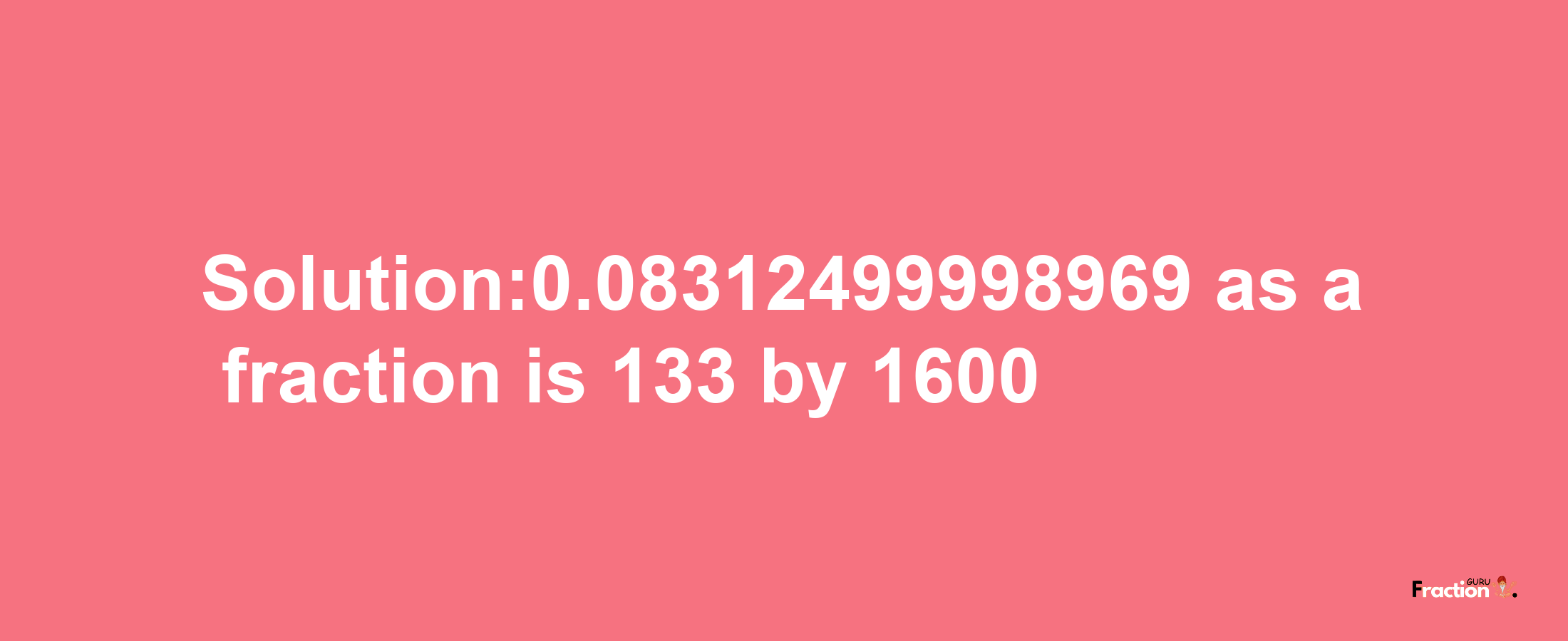 Solution:0.08312499998969 as a fraction is 133/1600