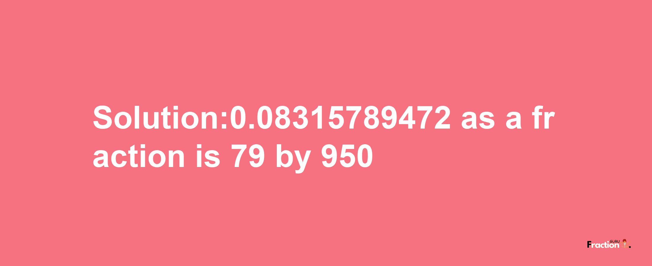 Solution:0.08315789472 as a fraction is 79/950