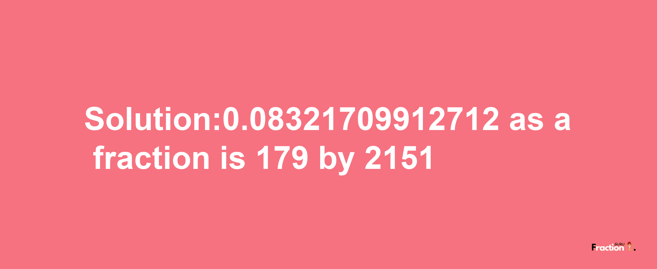 Solution:0.08321709912712 as a fraction is 179/2151