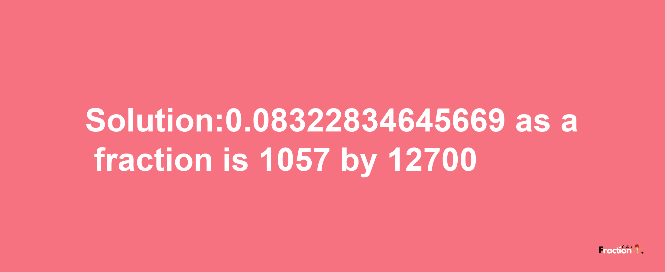 Solution:0.08322834645669 as a fraction is 1057/12700