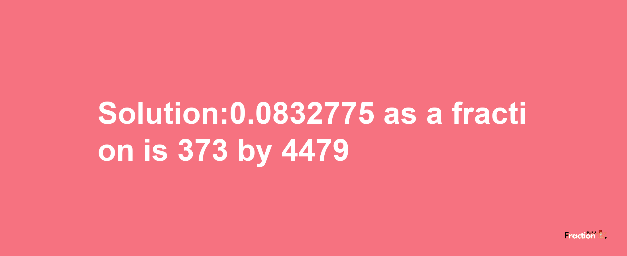 Solution:0.0832775 as a fraction is 373/4479