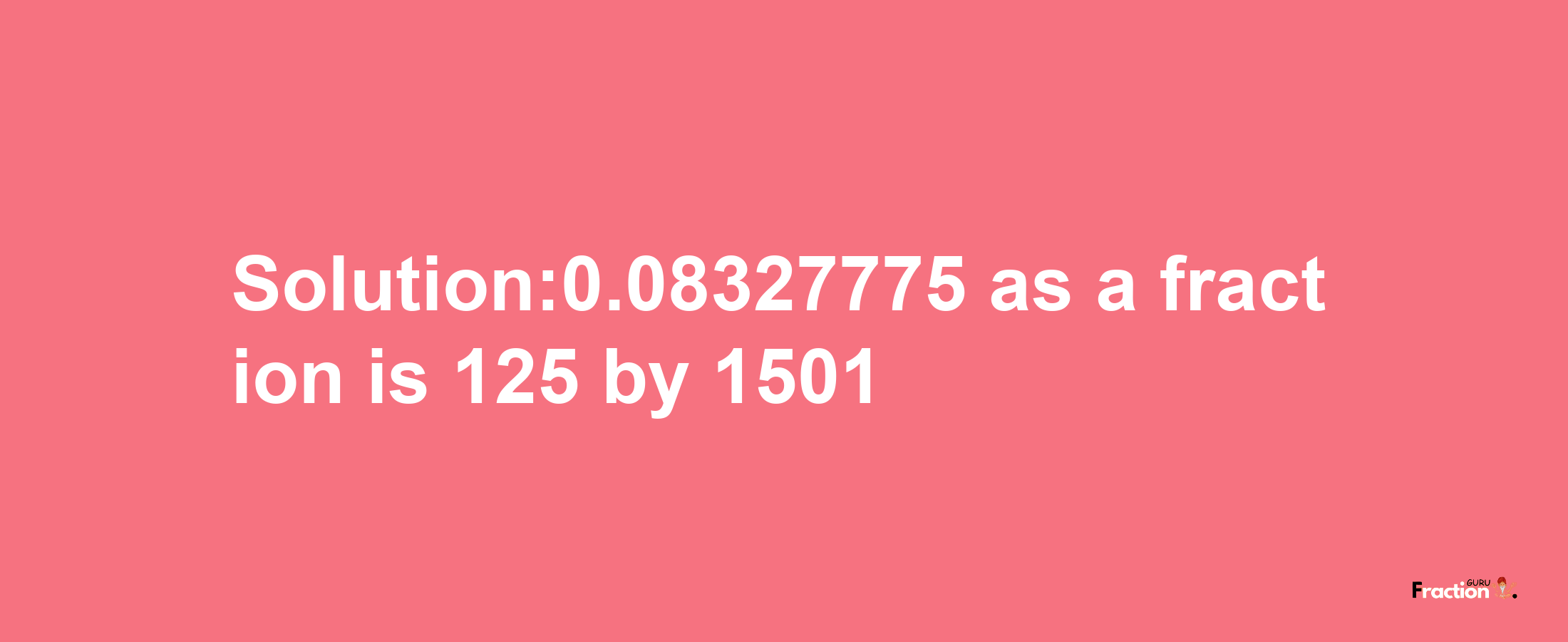 Solution:0.08327775 as a fraction is 125/1501