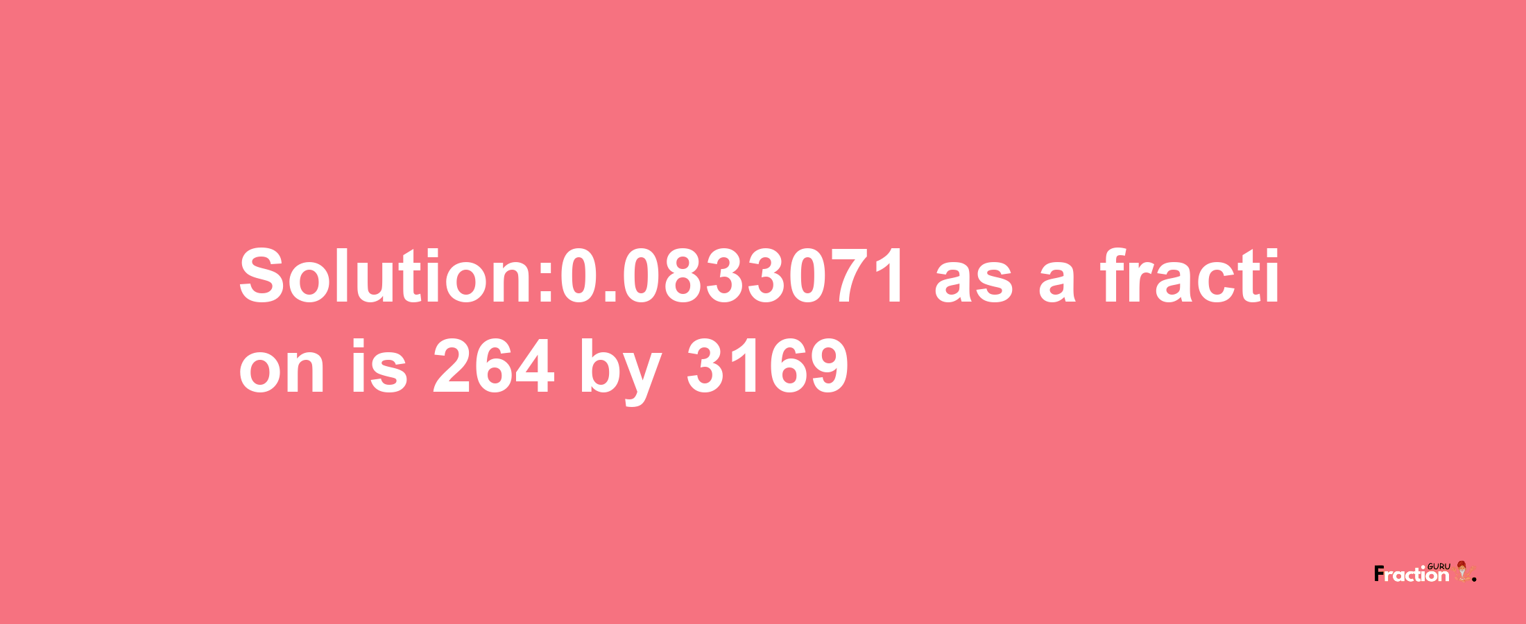 Solution:0.0833071 as a fraction is 264/3169