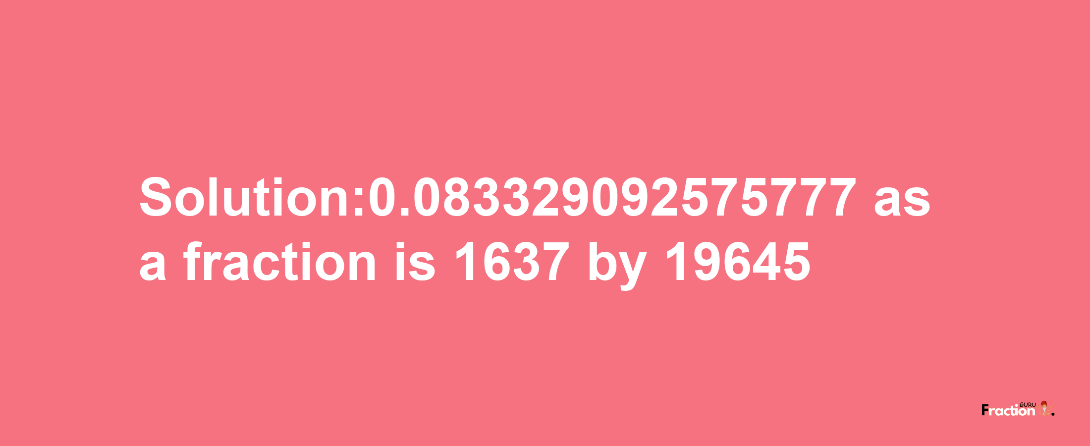 Solution:0.083329092575777 as a fraction is 1637/19645